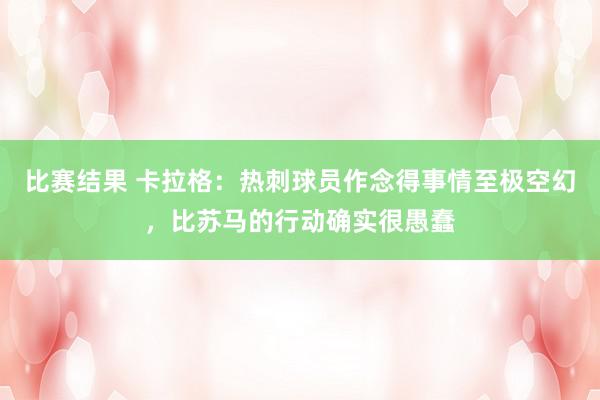 比赛结果 卡拉格：热刺球员作念得事情至极空幻，比苏马的行动确实很愚蠢