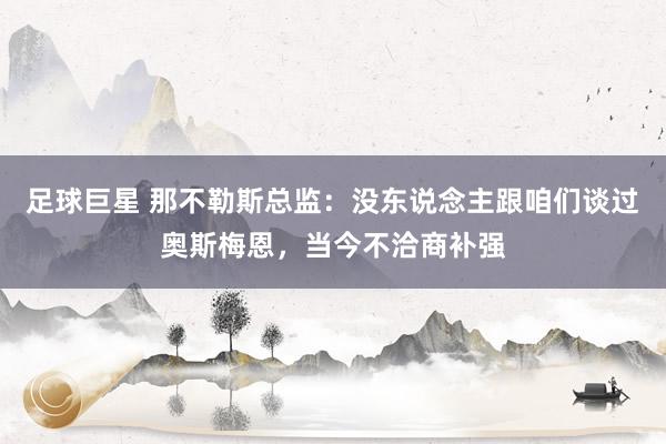 足球巨星 那不勒斯总监：没东说念主跟咱们谈过奥斯梅恩，当今不洽商补强