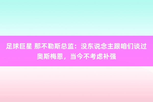 足球巨星 那不勒斯总监：没东说念主跟咱们谈过奥斯梅恩，当今不考虑补强