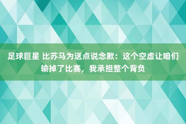 足球巨星 比苏马为送点说念歉：这个空虚让咱们输掉了比赛，我承担整个背负