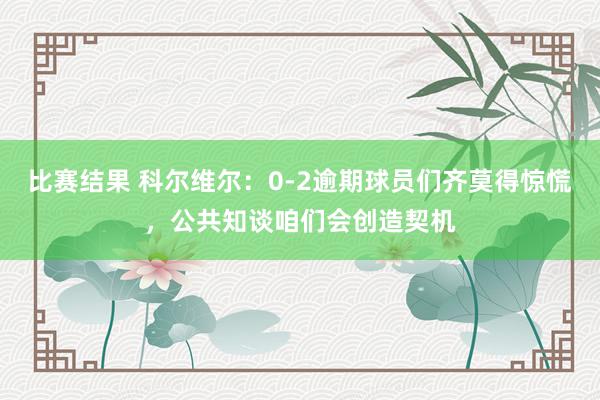 比赛结果 科尔维尔：0-2逾期球员们齐莫得惊慌，公共知谈咱们会创造契机