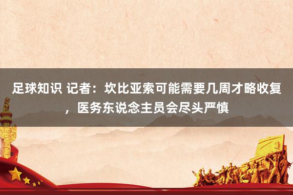 足球知识 记者：坎比亚索可能需要几周才略收复，医务东说念主员会尽头严慎