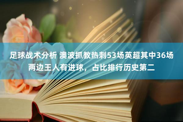 足球战术分析 澳波抓教热刺53场英超其中36场两边王人有进球，占比排行历史第二