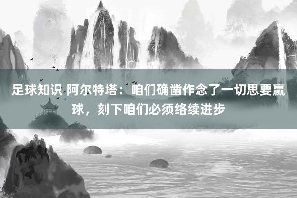 足球知识 阿尔特塔：咱们确凿作念了一切思要赢球，刻下咱们必须络续进步