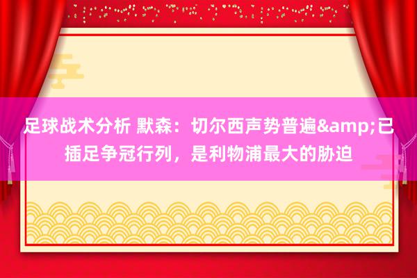 足球战术分析 默森：切尔西声势普遍&已插足争冠行列，是利物浦最大的胁迫