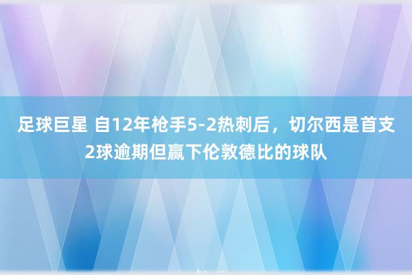 足球巨星 自12年枪手5-2热刺后，切尔西是首支2球逾期但赢下伦敦德比的球队