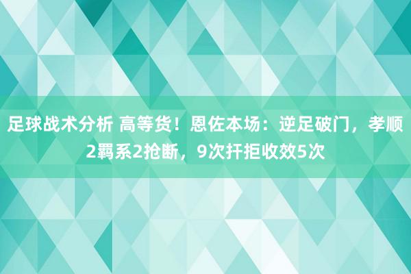 足球战术分析 高等货！恩佐本场：逆足破门，孝顺2羁系2抢断，9次扞拒收效5次