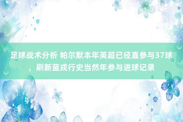 足球战术分析 帕尔默本年英超已径直参与37球，刷新蓝戎行史当然年参与进球记录