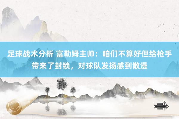 足球战术分析 富勒姆主帅：咱们不算好但给枪手带来了封锁，对球队发扬感到散漫