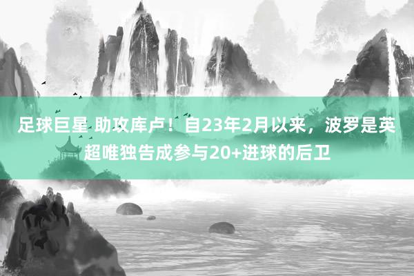 足球巨星 助攻库卢！自23年2月以来，波罗是英超唯独告成参与20+进球的后卫