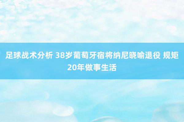 足球战术分析 38岁葡萄牙宿将纳尼晓喻退役 规矩20年做事生活