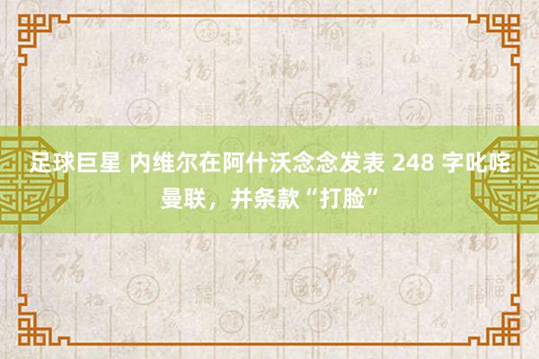 足球巨星 内维尔在阿什沃念念发表 248 字叱咤曼联，并条款“打脸”