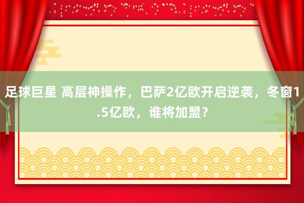 足球巨星 高层神操作，巴萨2亿欧开启逆袭，冬窗1.5亿欧，谁将加盟？