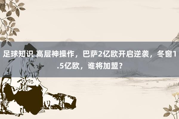 足球知识 高层神操作，巴萨2亿欧开启逆袭，冬窗1.5亿欧，谁将加盟？