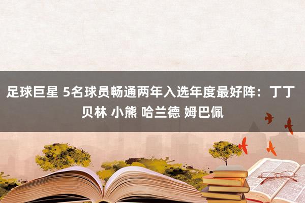 足球巨星 5名球员畅通两年入选年度最好阵：丁丁 贝林 小熊 哈兰德 姆巴佩