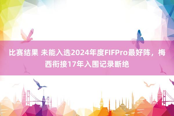 比赛结果 未能入选2024年度FIFPro最好阵，梅西衔接17年入围记录断绝