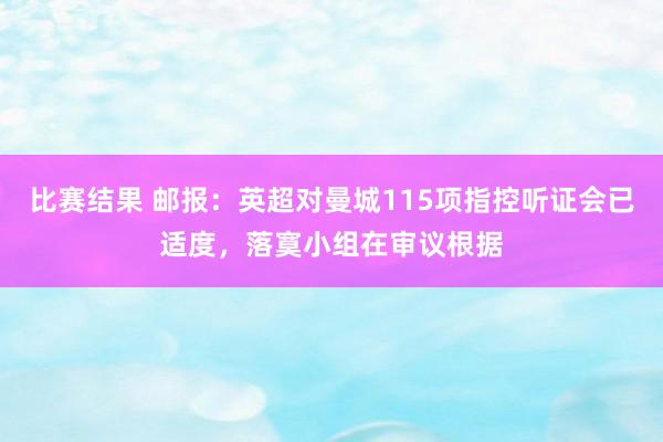 比赛结果 邮报：英超对曼城115项指控听证会已适度，落寞小组在审议根据