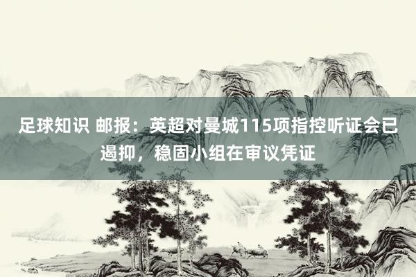 足球知识 邮报：英超对曼城115项指控听证会已遏抑，稳固小组在审议凭证